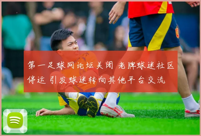 第一足球网论坛关闭 老牌球迷社区停运 引发球迷转向其他平台交流