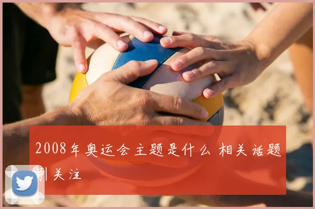 2008年奥运会主题是什么 相关话题引关注