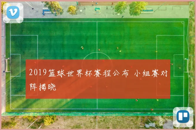 2019篮球世界杯赛程公布 小组赛对阵揭晓