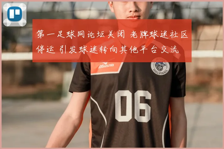 第一足球网论坛关闭 老牌球迷社区停运 引发球迷转向其他平台交流
