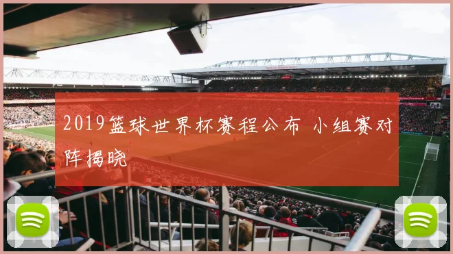 2019篮球世界杯赛程公布 小组赛对阵揭晓