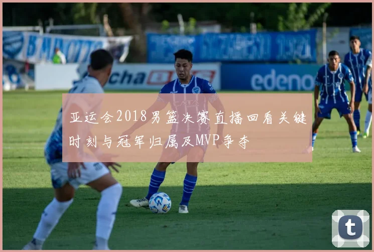 亚运会2018男篮决赛直播回看关键时刻与冠军归属及MVP争夺