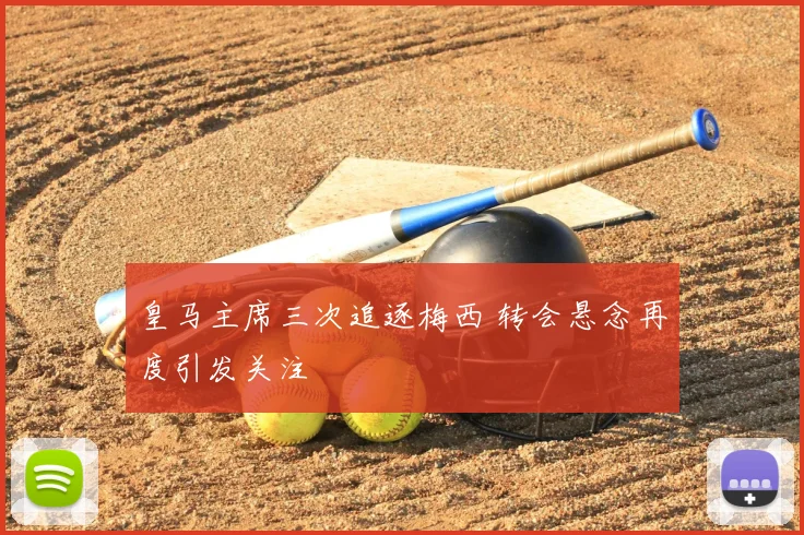 皇马主席三次追逐梅西 转会悬念再度引发关注