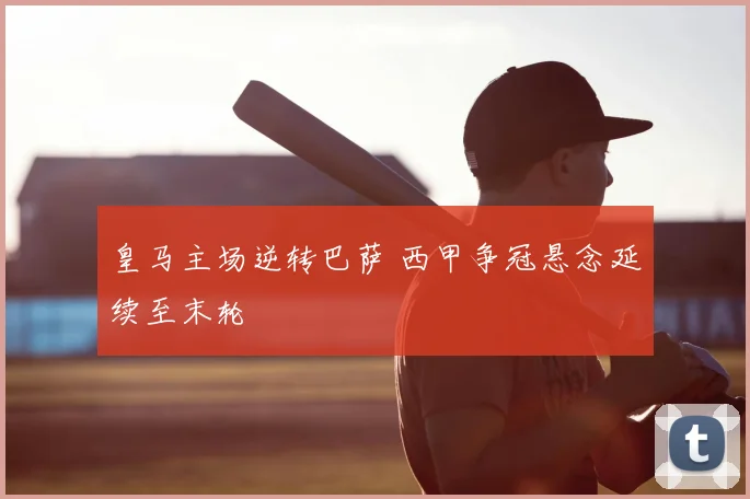 皇马主场逆转巴萨 西甲争冠悬念延续至末轮