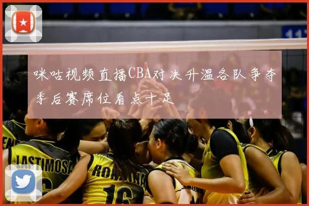 咪咕视频直播CBA对决升温各队争夺季后赛席位看点十足