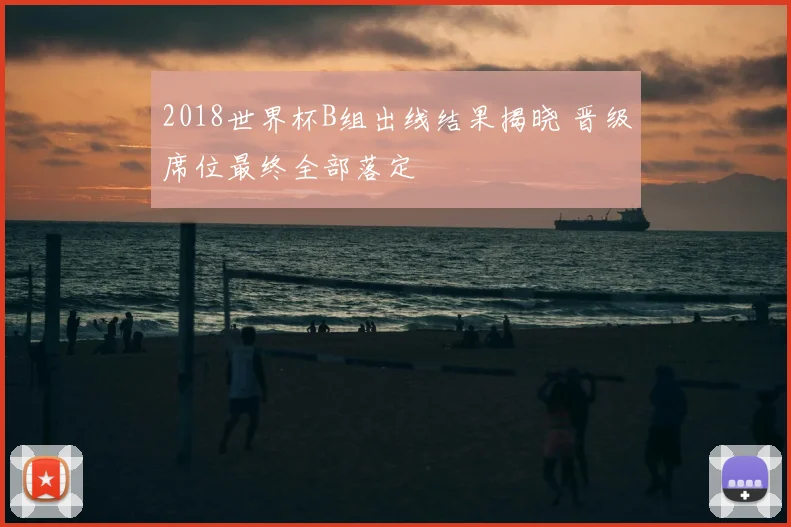 2018世界杯B组出线结果揭晓 晋级席位最终全部落定