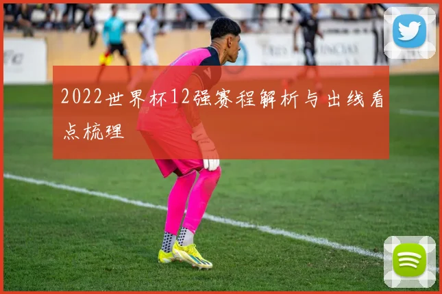 2022世界杯12强赛程解析与出线看点梳理