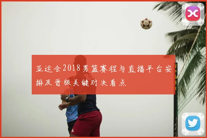 亚运会2018男篮赛程与直播平台安排及晋级关键对决看点