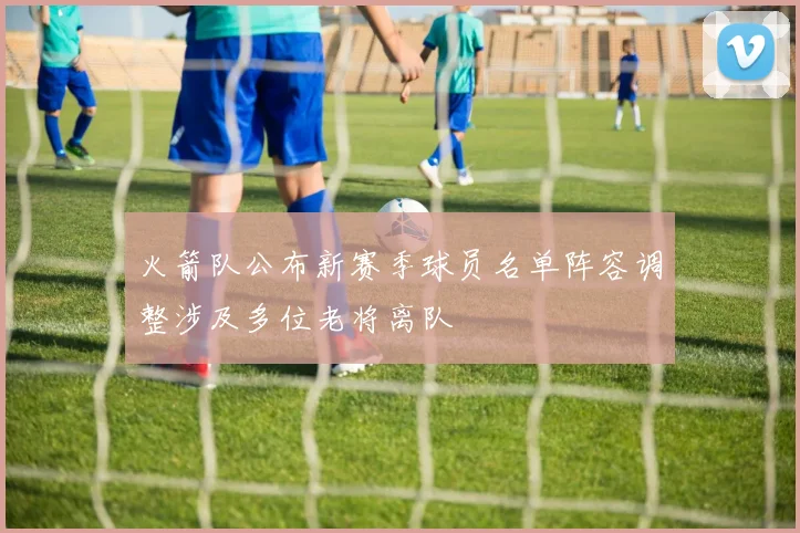 火箭队公布新赛季球员名单阵容调整涉及多位老将离队