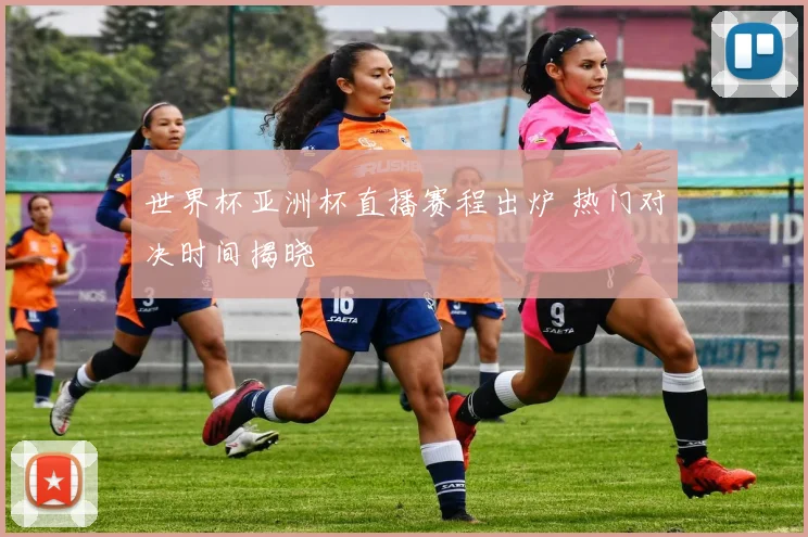 世界杯亚洲杯直播赛程出炉 热门对决时间揭晓