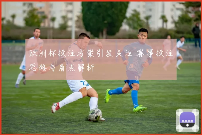 欧洲杯投注方案引发关注 赛事投注思路与看点解析