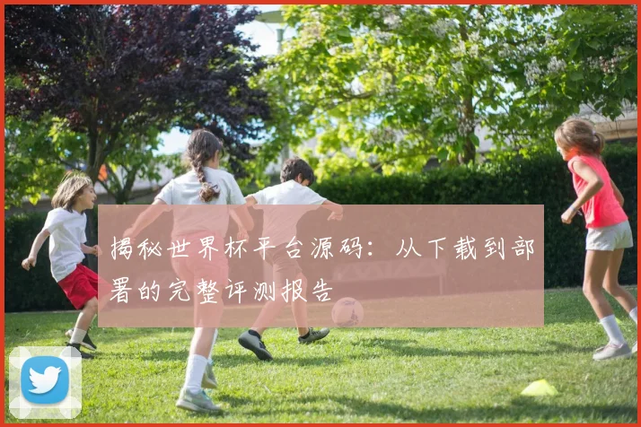 揭秘世界杯平台源码：从下载到部署的完整评测报告