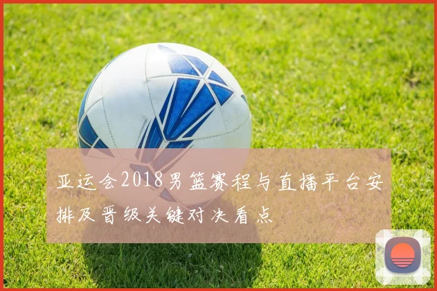 亚运会2018男篮赛程与直播平台安排及晋级关键对决看点