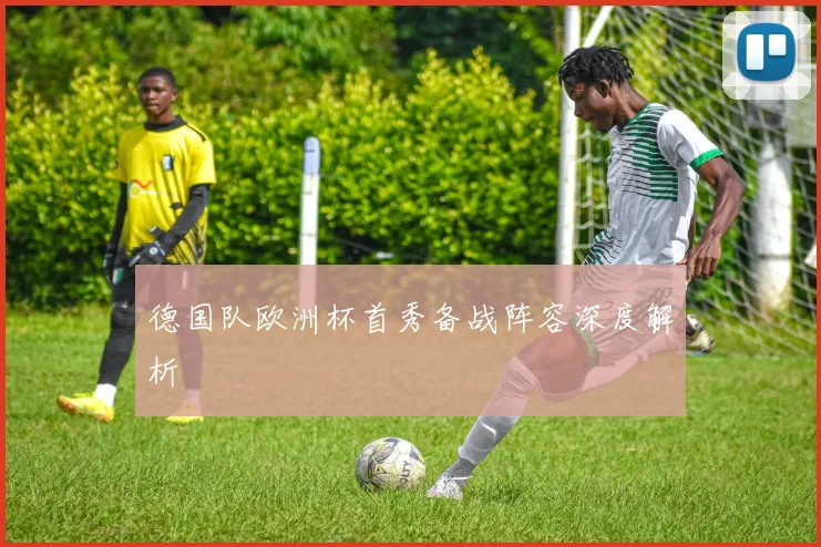 德国队欧洲杯首秀备战阵容深度解析
