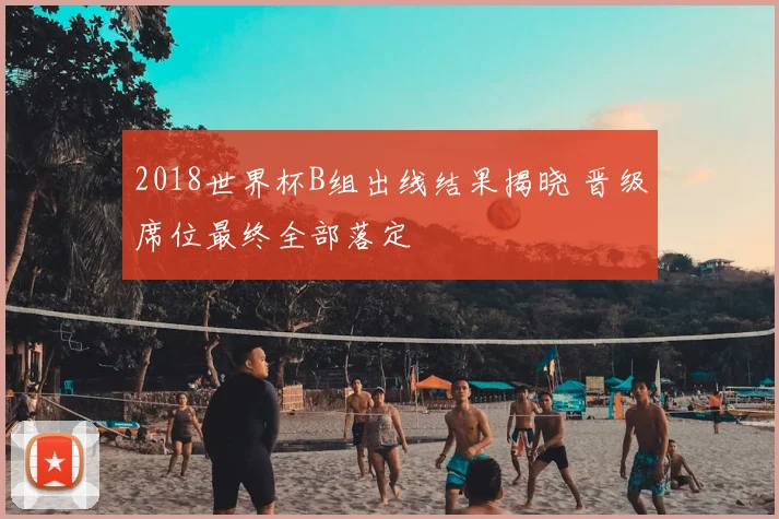 2018世界杯B组出线结果揭晓 晋级席位最终全部落定