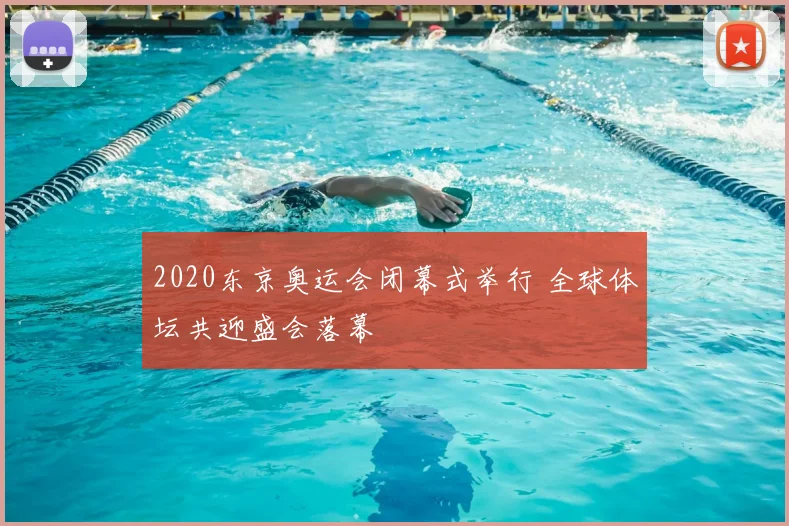 2020东京奥运会闭幕式举行 全球体坛共迎盛会落幕