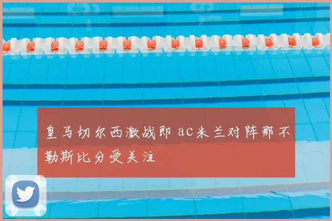 皇马切尔西激战即 ac米兰对阵那不勒斯比分受关注