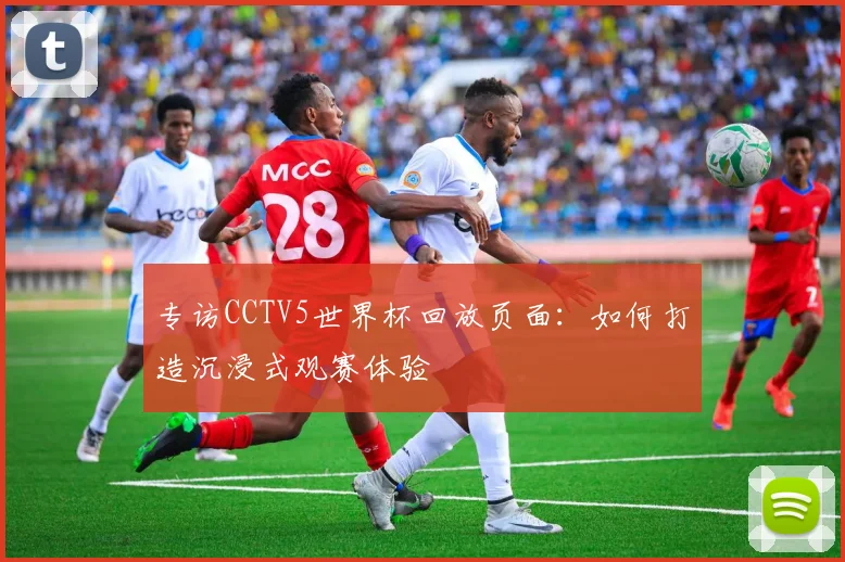 专访CCTV5世界杯回放页面：如何打造沉浸式观赛体验