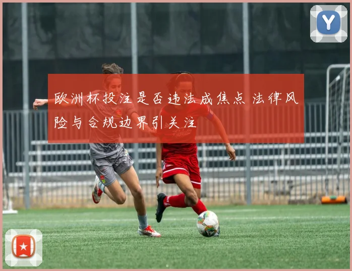 欧洲杯投注是否违法成焦点 法律风险与合规边界引关注